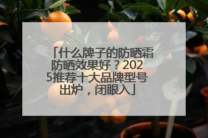 什么牌子的防晒霜防晒效果好？2025推荐十大品牌型号出炉，闭眼入